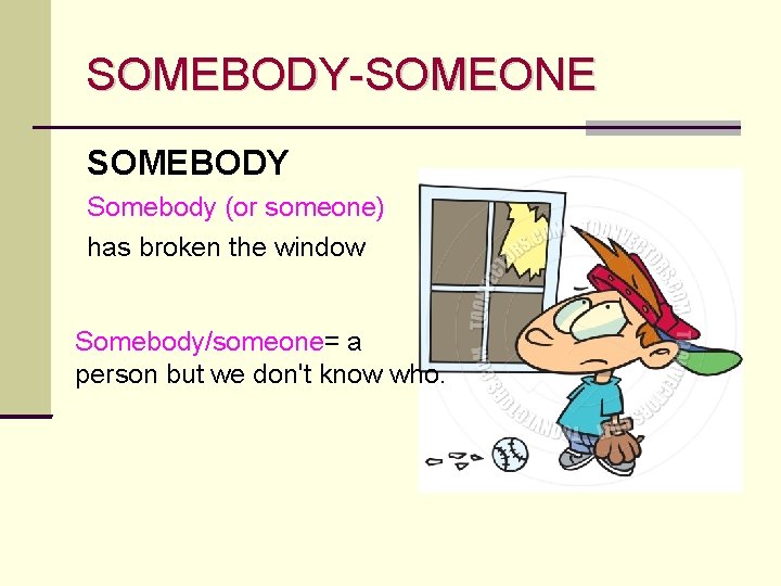 SOMEBODY-SOMEONE SOMEBODY Somebody (or someone) has broken the window Somebody/someone= a person but we