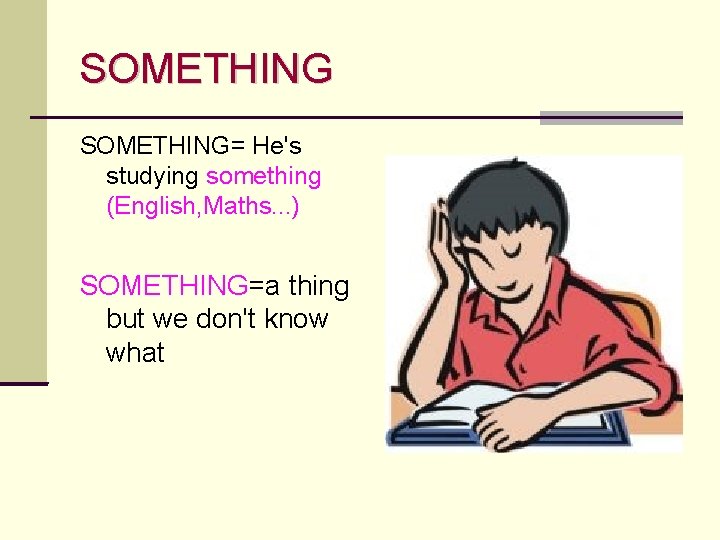 SOMETHING= He's studying something (English, Maths. . . ) SOMETHING=a thing but we don't