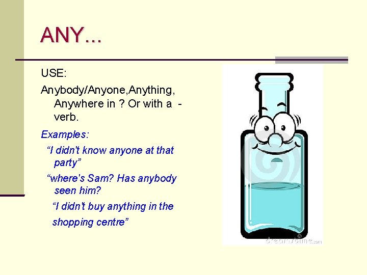 ANY. . . USE: Anybody/Anyone, Anything, Anywhere in ? Or with a verb. Examples: