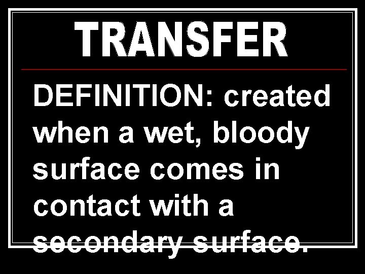 DEFINITION: created when a wet, bloody surface comes in contact with a secondary surface. DEFINITION: created when a wet, bloody surface comes in contact with a secondary surface.