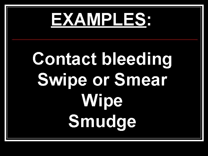 EXAMPLES: Contact bleeding Swipe or Smear Wipe Smudge 