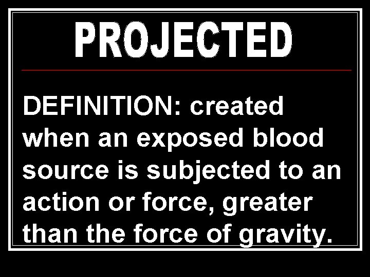 DEFINITION: created when an exposed blood source is subjected to an action or force, DEFINITION: created when an exposed blood source is subjected to an action or force,