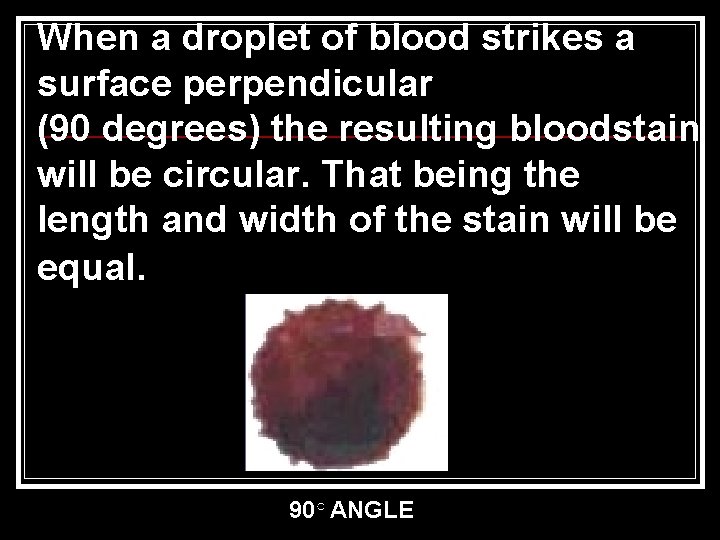 When a droplet of blood strikes a surface perpendicular (90 degrees) the resulting bloodstain