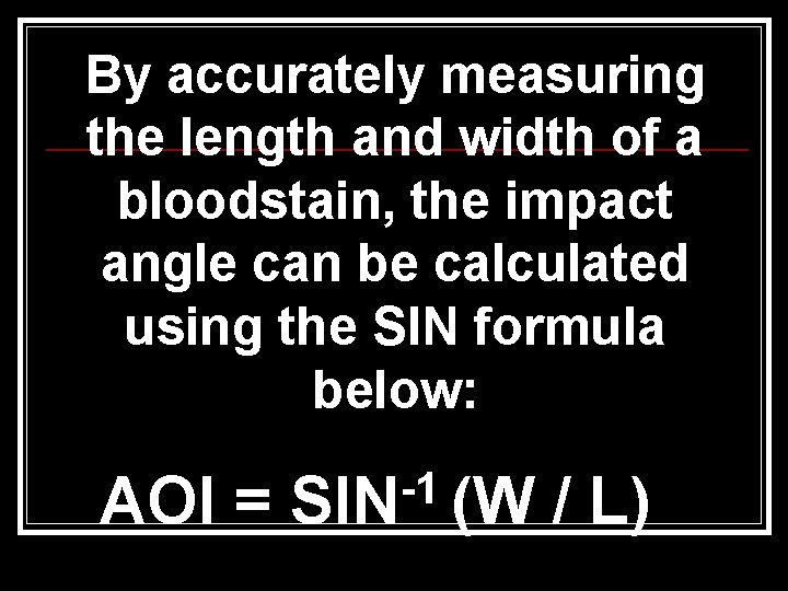 By accurately measuring the length and width of a bloodstain, the impact angle can By accurately measuring the length and width of a bloodstain, the impact angle can