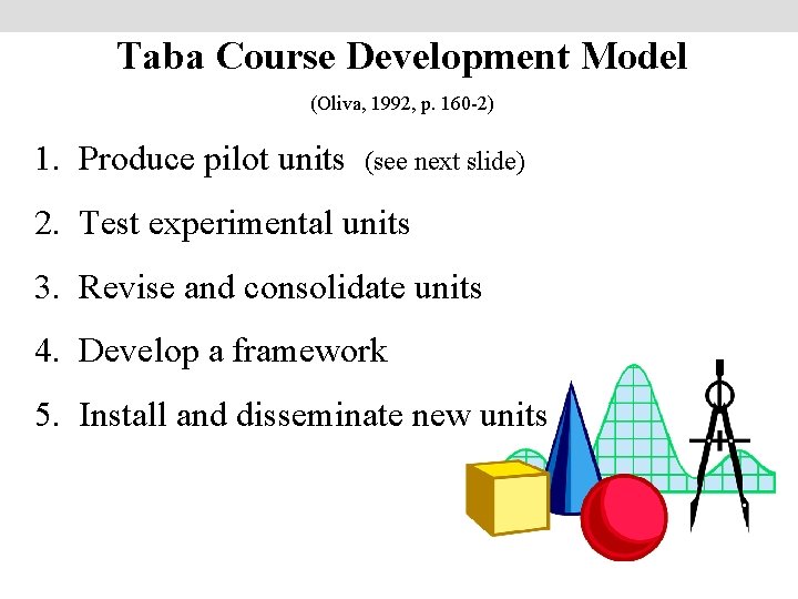 Taba Course Development Model (Oliva, 1992, p. 160 -2) 1. Produce pilot units (see