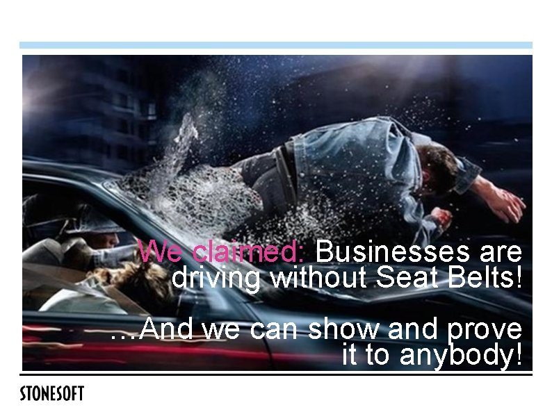 We claimed: Businesses are driving without Seat Belts! …And we can show and prove