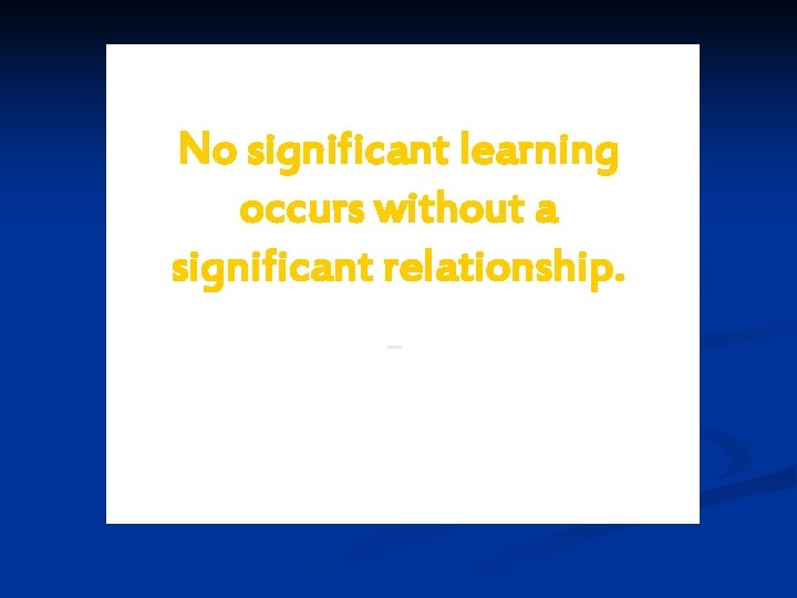 No significant learning occurs without a significant relationship. –Dr. James Comer 