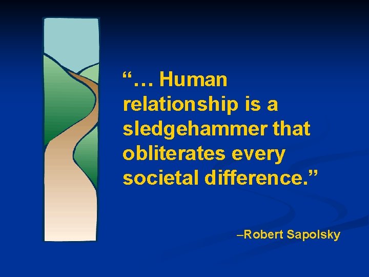 “… Human relationship is a sledgehammer that obliterates every societal difference. ” –Robert Sapolsky