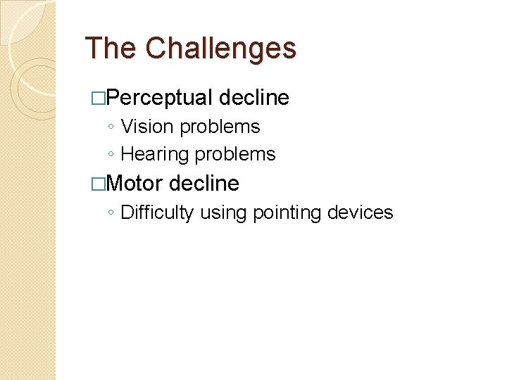 The Challenges �Perceptual decline ◦ Vision problems ◦ Hearing problems �Motor decline ◦ Difficulty