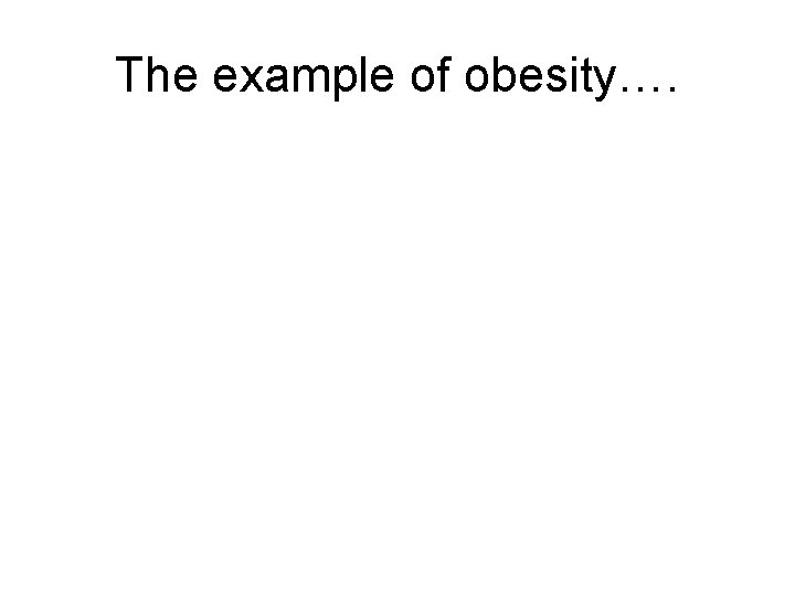 The example of obesity…. 