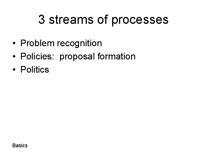 3 streams of processes • Problem recognition • Policies: proposal formation • Politics Basics