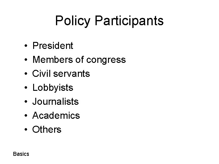 Policy Participants • • Basics President Members of congress Civil servants Lobbyists Journalists Academics