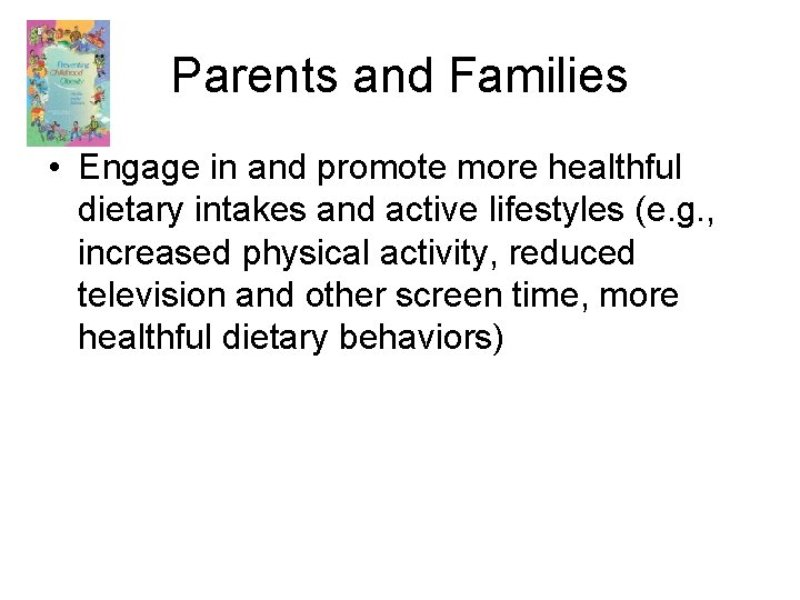 Parents and Families • Engage in and promote more healthful dietary intakes and active