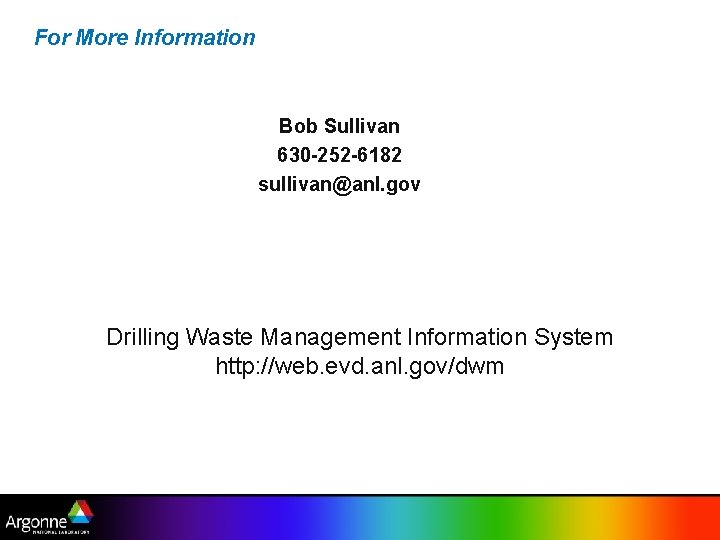 For More Information Bob Sullivan 630 -252 -6182 sullivan@anl. gov Drilling Waste Management Information