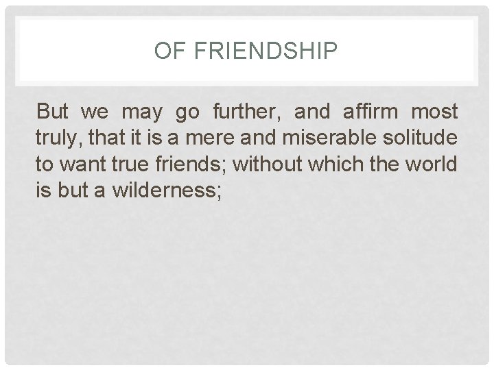 OF FRIENDSHIP But we may go further, and affirm most truly, that it is