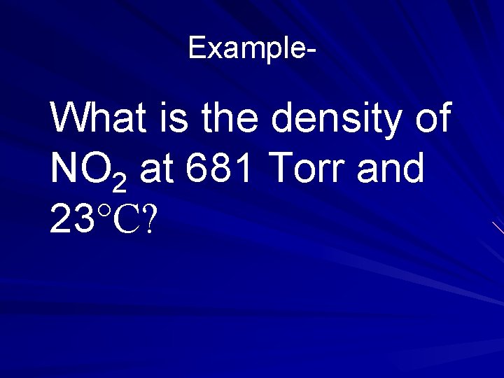 Example- What is the density of NO 2 at 681 Torr and 23°C? 