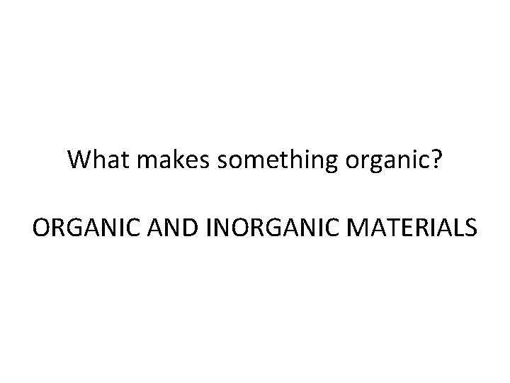 What makes something organic? ORGANIC AND INORGANIC MATERIALS 