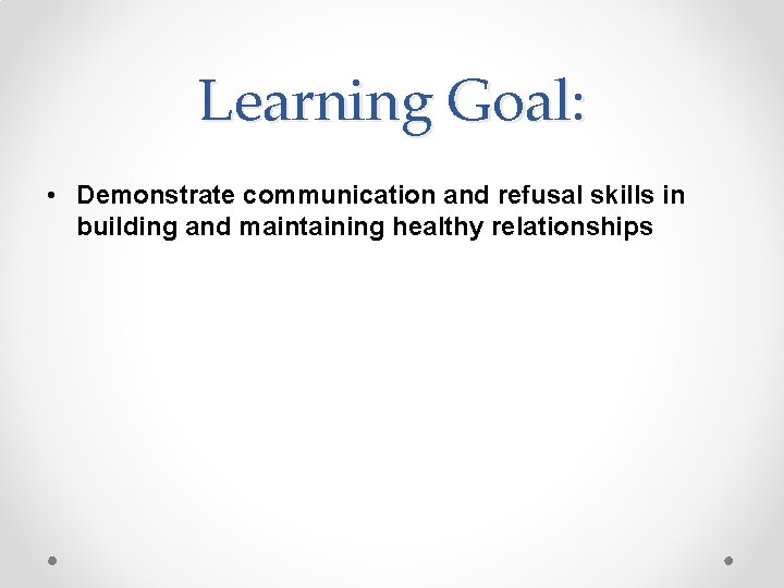 Learning Goal: • Demonstrate communication and refusal skills in building and maintaining healthy relationships