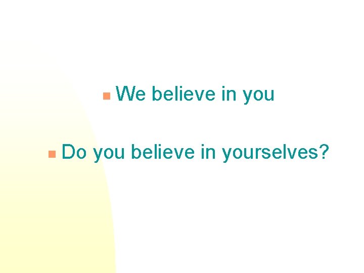 n n We believe in you Do you believe in yourselves? 