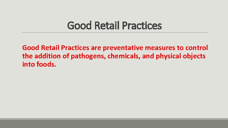 Good Retail Practices are preventative measures to control the addition of pathogens, chemicals, and