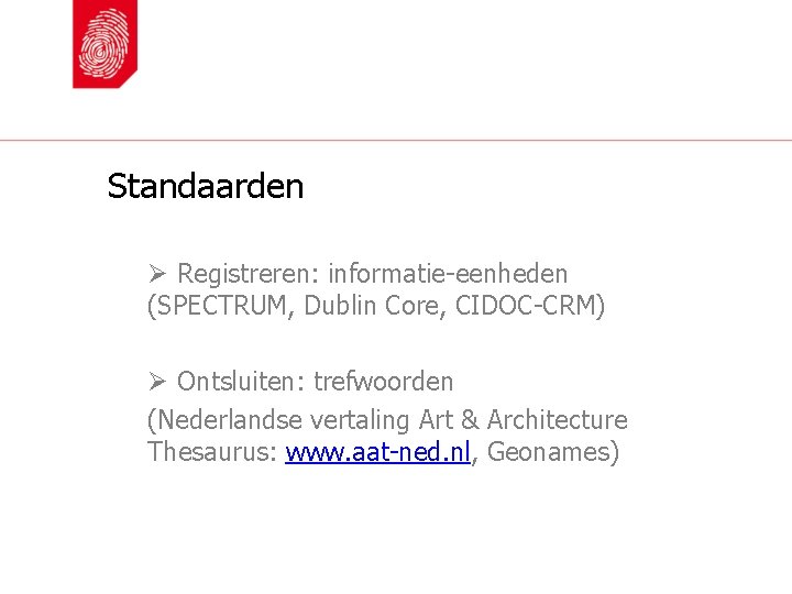 Standaarden Ø Registreren: informatie-eenheden (SPECTRUM, Dublin Core, CIDOC-CRM) Ø Ontsluiten: trefwoorden (Nederlandse vertaling Art