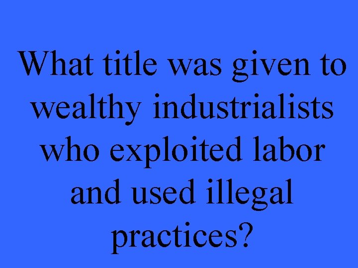 What title was given to wealthy industrialists who exploited labor and used illegal practices?