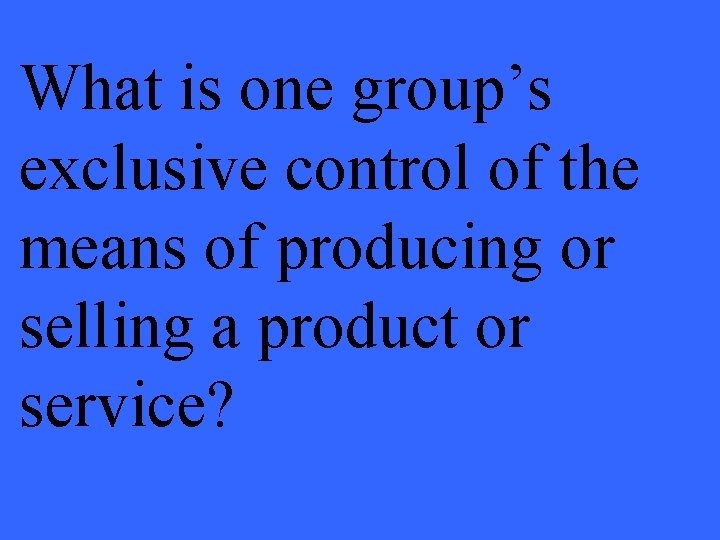 What is one group’s exclusive control of the means of producing or selling a