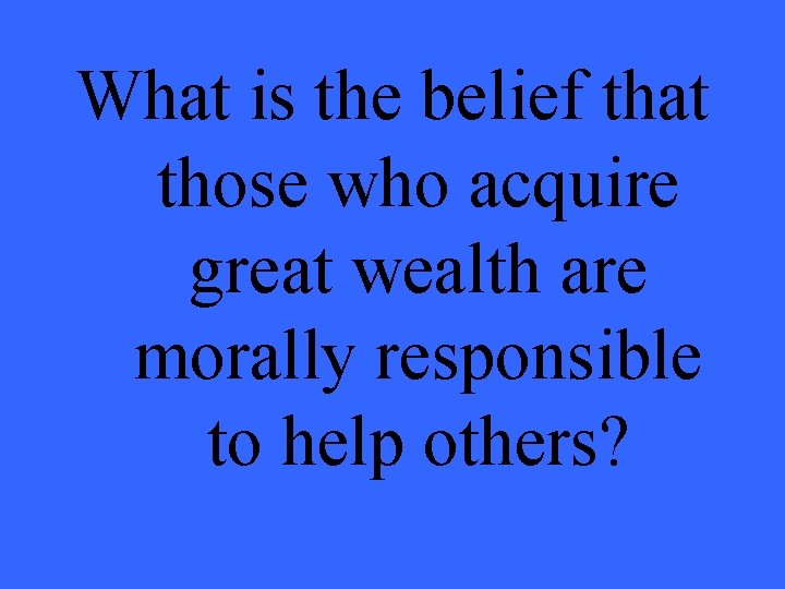 What is the belief that those who acquire great wealth are morally responsible to