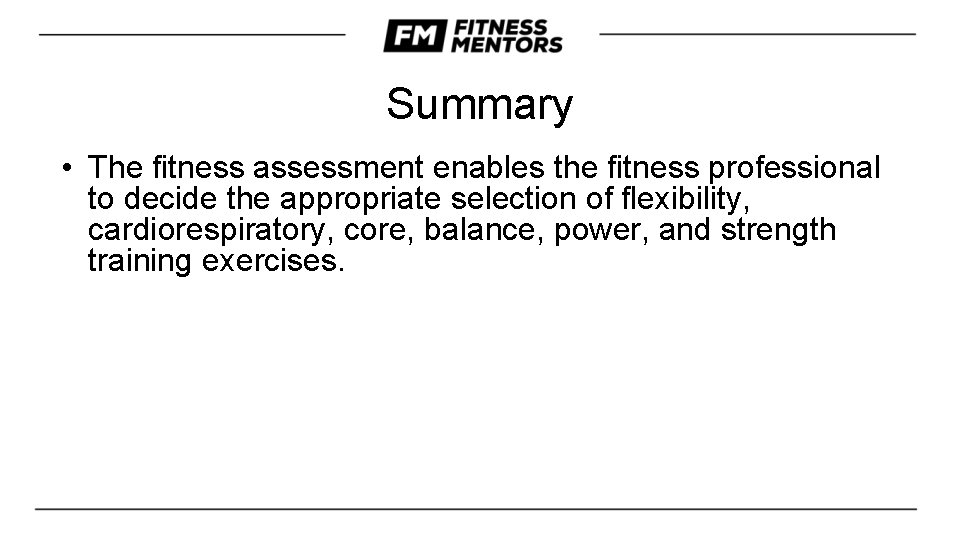 Summary • The fitness assessment enables the fitness professional to decide the appropriate selection