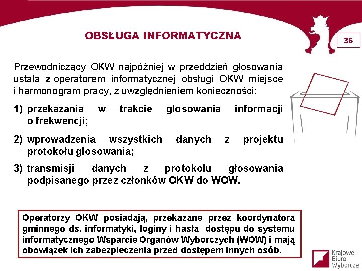 OBSŁUGA INFORMATYCZNA 36 Przewodniczący OKW najpóźniej w przeddzień głosowania ustala z operatorem informatycznej obsługi