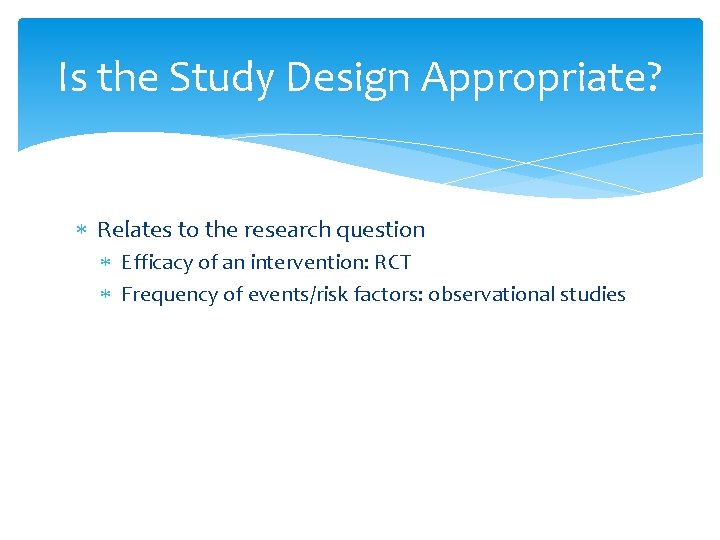 Is the Study Design Appropriate? Relates to the research question Efficacy of an intervention: