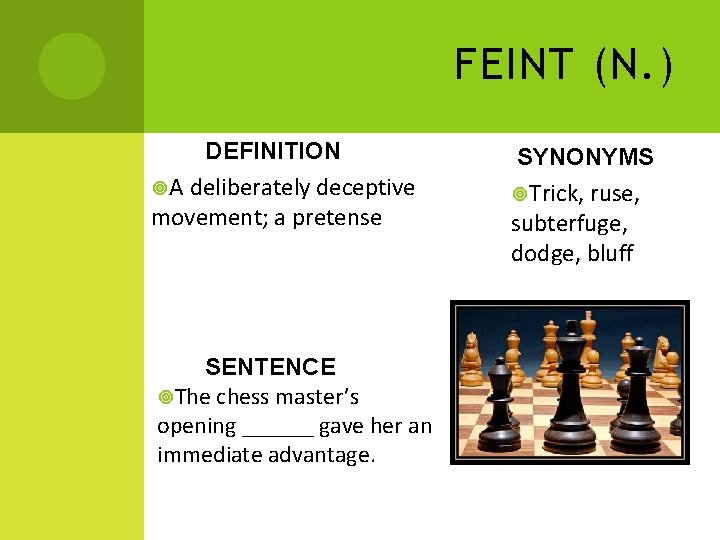 FEINT (N. ) DEFINITION A deliberately deceptive movement; a pretense SENTENCE The chess master’s