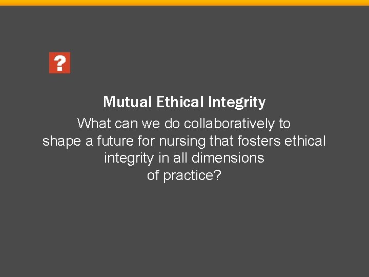 Mutual Ethical Integrity What can we do collaboratively to shape a future for nursing