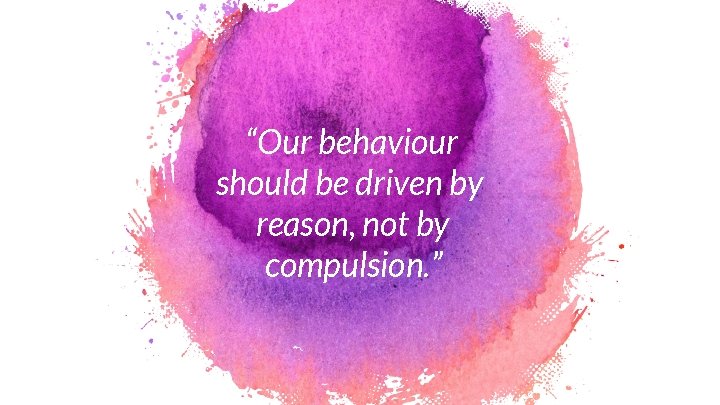 “Our behaviour should be driven by reason, not by compulsion. ” 