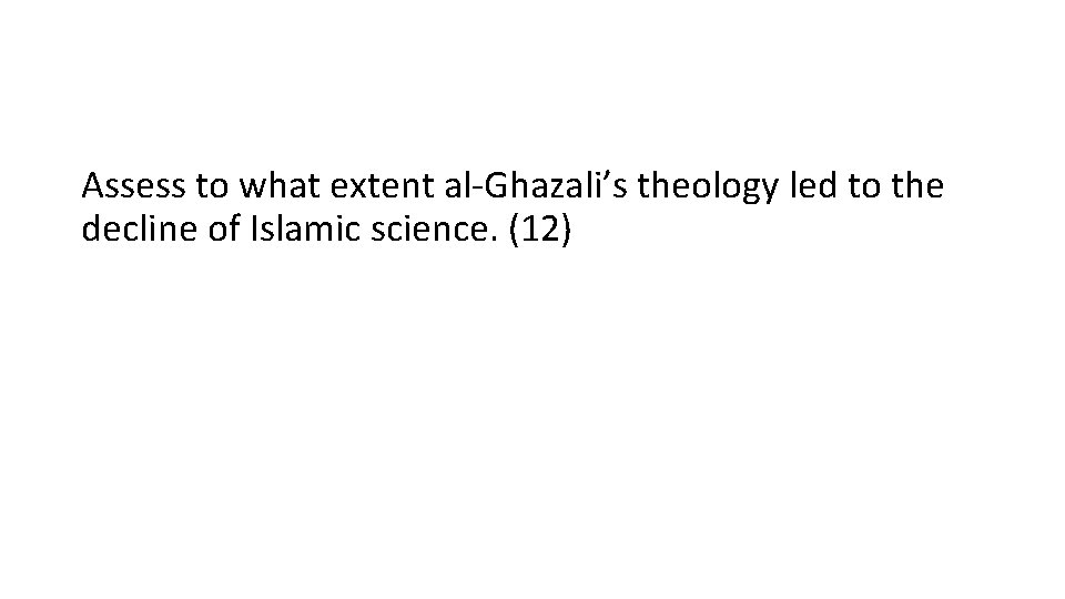Assess to what extent al-Ghazali’s theology led to the decline of Islamic science. (12) Assess to what extent al-Ghazali’s theology led to the decline of Islamic science. (12)