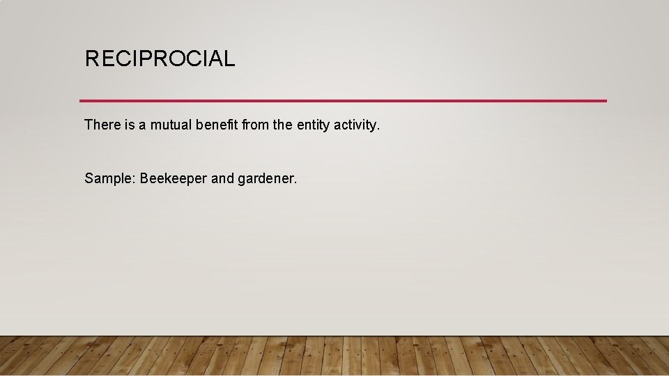 RECIPROCIAL There is a mutual benefit from the entity activity. Sample: Beekeeper and gardener.