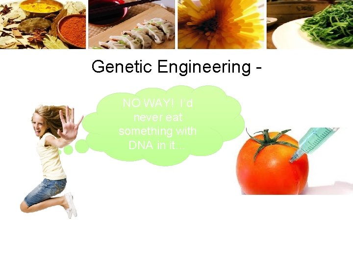 Genetic Engineering NO WAY! I’d never eat something with DNA in it… 