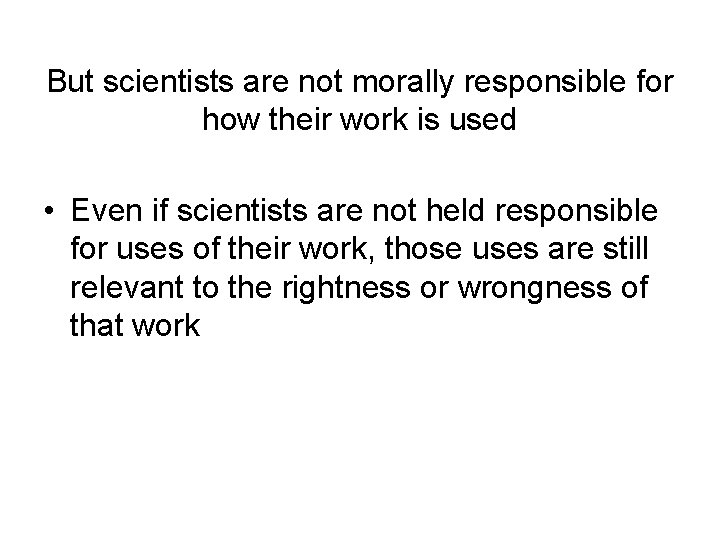 But scientists are not morally responsible for how their work is used • Even
