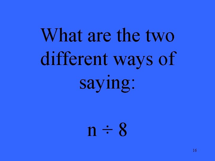 What are the two different ways of saying: n÷ 8 16 