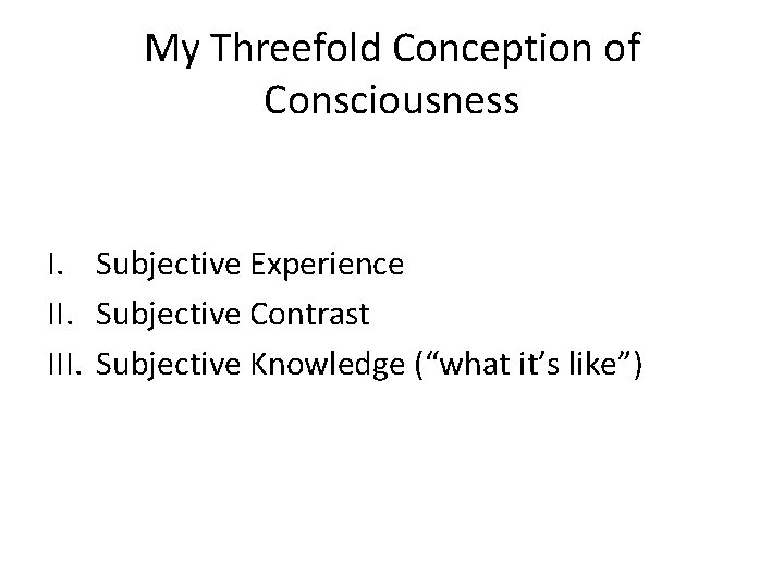 My Threefold Conception of Consciousness I. Subjective Experience II. Subjective Contrast III. Subjective Knowledge