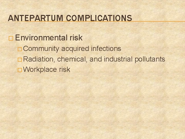 ANTEPARTUM COMPLICATIONS � Environmental � Community risk acquired infections � Radiation, chemical, and industrial