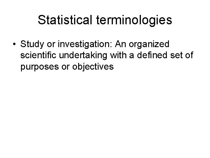 Statistical terminologies • Study or investigation: An organized scientific undertaking with a defined set