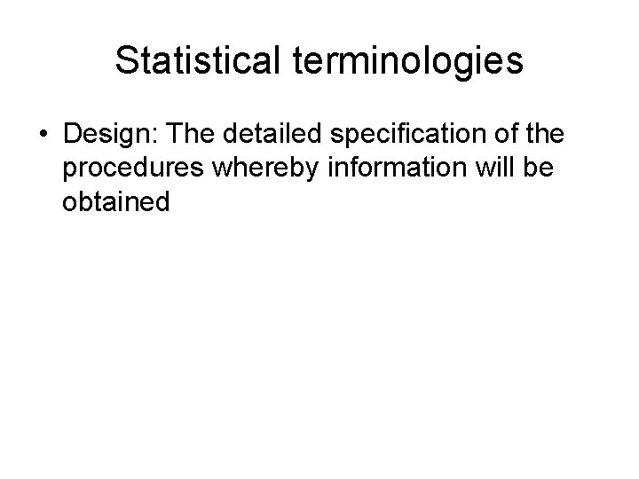 Statistical terminologies • Design: The detailed specification of the procedures whereby information will be