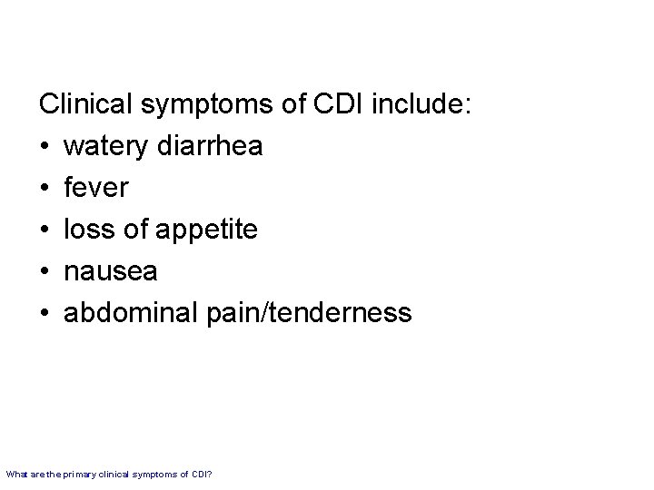 Clinical symptoms of CDI include: • watery diarrhea • fever • loss of appetite