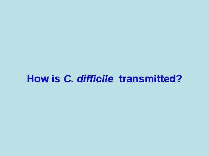 How is C. difficile transmitted? 