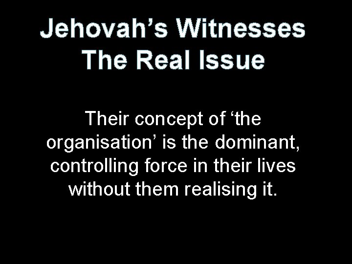 Jehovah’s Witnesses The Real Issue Their concept of ‘the organisation’ is the dominant, controlling