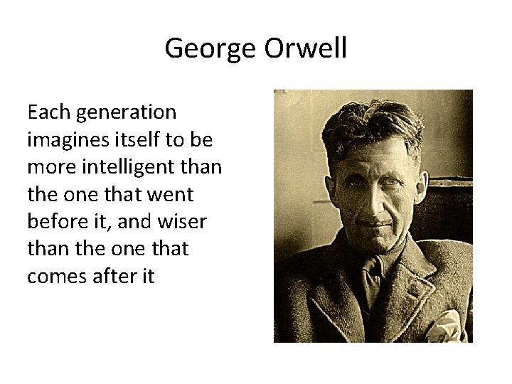 George Orwell Each generation imagines itself to be more intelligent than the one that