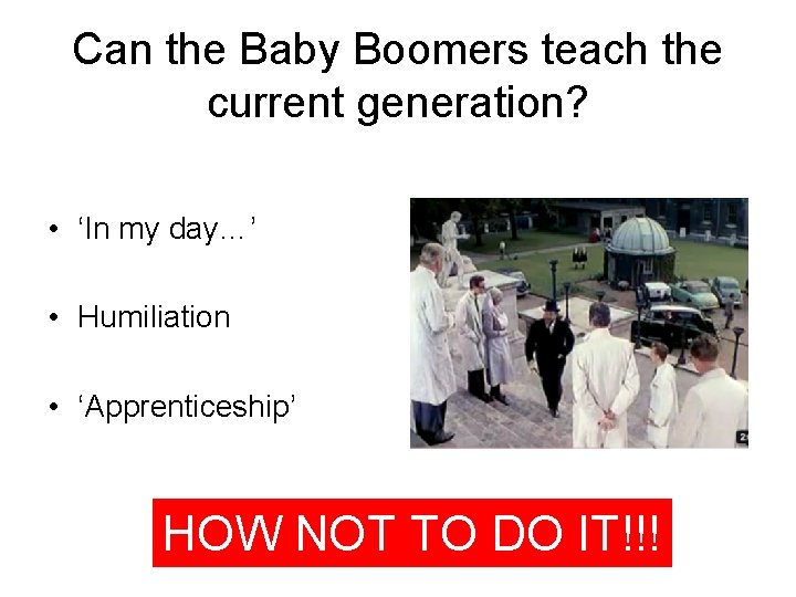 Can the Baby Boomers teach the current generation? • ‘In my day…’ • Humiliation