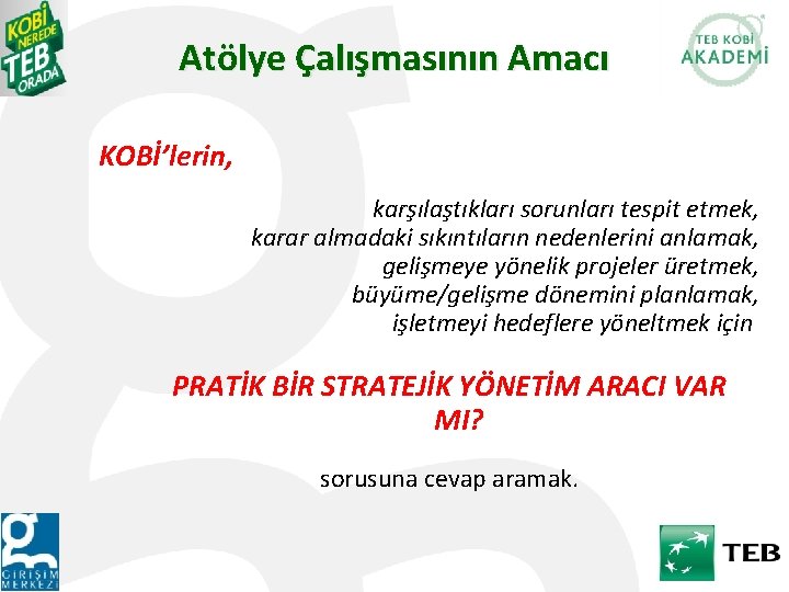 Atölye Çalışmasının Amacı KOBİ’lerin, karşılaştıkları sorunları tespit etmek, karar almadaki sıkıntıların nedenlerini anlamak, gelişmeye