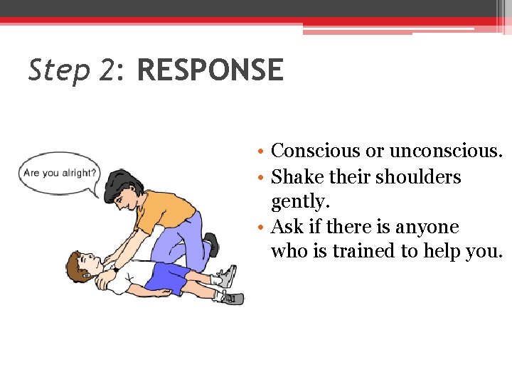 Step 2: RESPONSE • Conscious or unconscious. • Shake their shoulders gently. • Ask